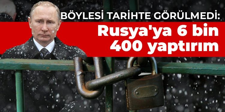 Böylesi tarihte görülmedi: Rusya’ya 6 bin 400 yaptırım