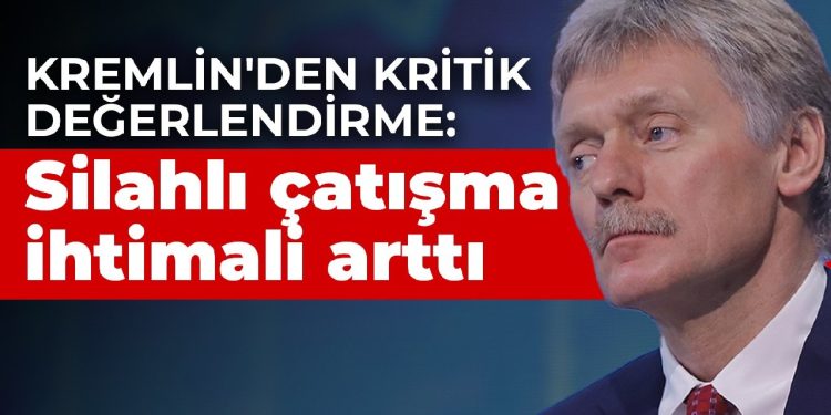 Kremlin’den kritik değerlendirme: Silahlı çatışma ihtimali arttı