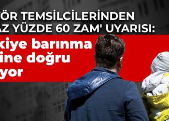 Sektör temsilcilerinden ‘en az yüzde 60 zam’ uyarısı: Türkiye barınma krizine doğru gidiyor