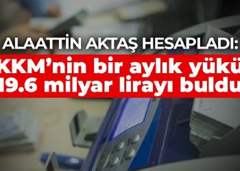 Alaattin Aktaş hesapladı: KKM’nin bir aylık yükü 19.6 milyar lirayı buldu