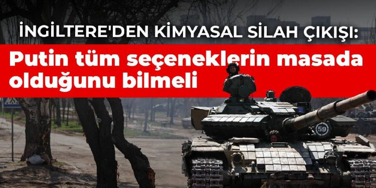 İngiltere’den kimyasal silah çıkışı: Putin tüm seçeneklerin masada olduğunu bilmeli