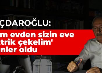 Kılıçdaroğlu: ‘Bizim evden sizin eve elektrik çekelim’ diyenler oldu